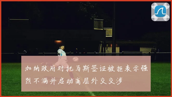 加纳政府对托马斯签证被拒表示强烈不满并启动高层外交交涉