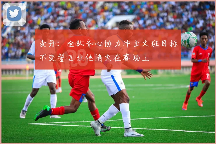 麦丹：全队齐心协力冲击文班目标不变誓言让他消失在赛场上