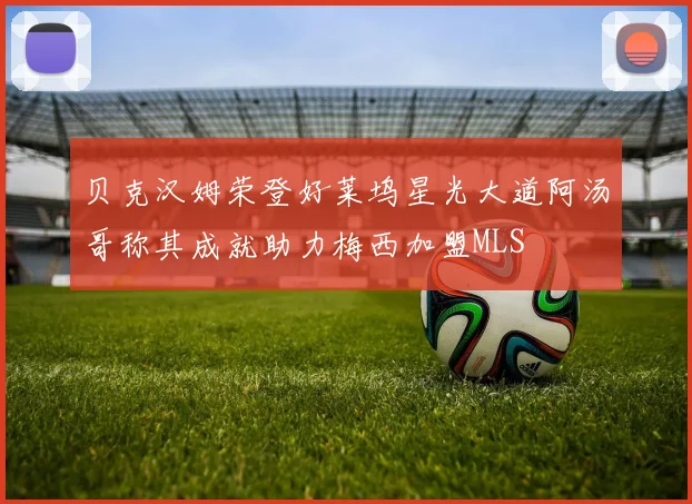 贝克汉姆荣登好莱坞星光大道阿汤哥称其成就助力梅西加盟MLS