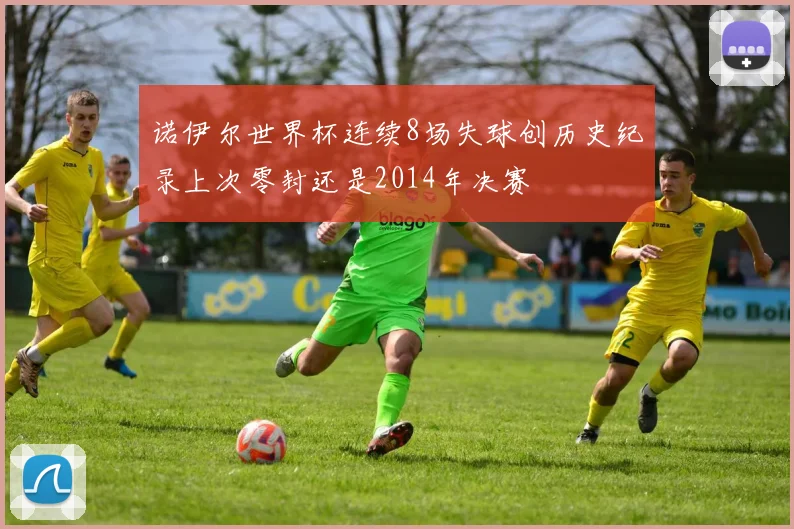 诺伊尔世界杯连续8场失球创历史纪录上次零封还是2014年决赛