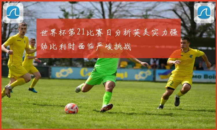 世界杯第21比赛日分析英美实力强劲比利时面临严峻挑战