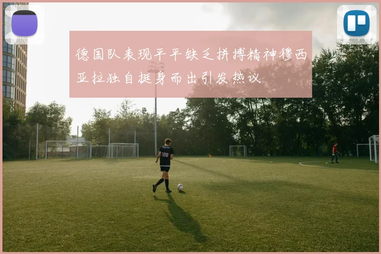德国队表现平平缺乏拼搏精神穆西亚拉独自挺身而出引发热议