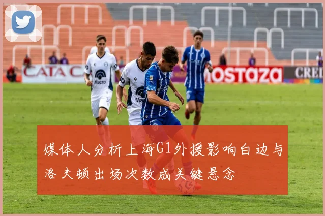 媒体人分析上海G1外援影响白边与洛夫顿出场次数成关键悬念