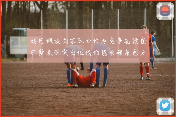 姆巴佩谈国家队合作与竞争孔德在巴萨表现突出但我们能明确角色分工