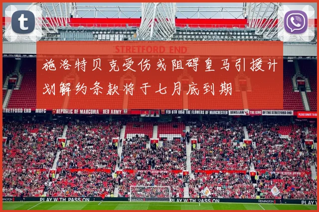 施洛特贝克受伤或阻碍皇马引援计划解约条款将于七月底到期