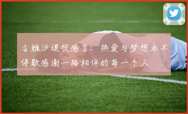 古雅沙退役感言：热爱与梦想永不停歇感谢一路相伴的每一个人