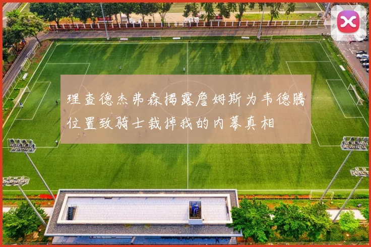 理查德杰弗森揭露詹姆斯为韦德腾位置致骑士裁掉我的内幕真相