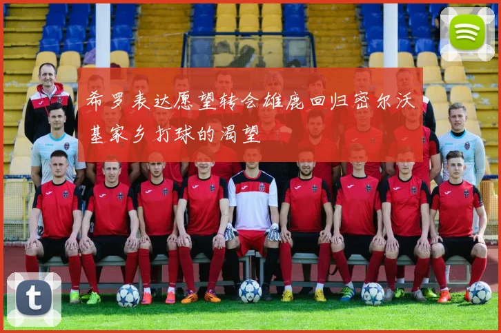 希罗表达愿望转会雄鹿回归密尔沃基家乡打球的渴望