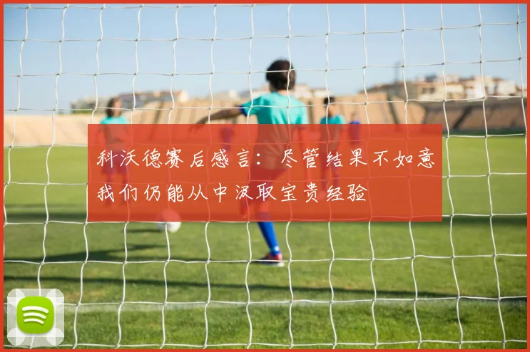 科沃德赛后感言：尽管结果不如意我们仍能从中汲取宝贵经验