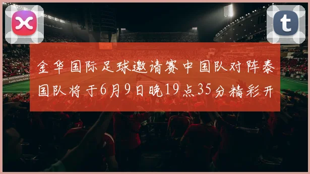 金华国际足球邀请赛中国队对阵泰国队将于6月9日晚19点35分精彩开赛