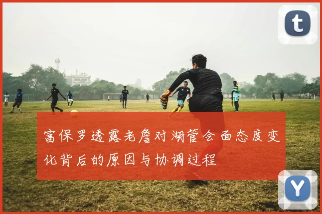 富保罗透露老詹对湖管会面态度变化背后的原因与协调过程