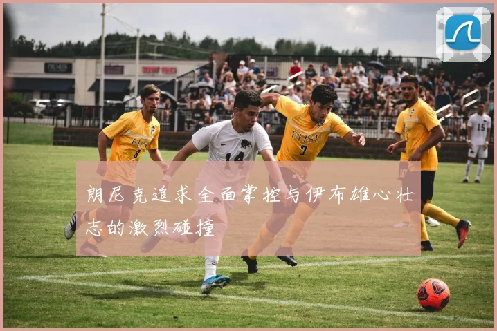 朗尼克追求全面掌控与伊布雄心壮志的激烈碰撞