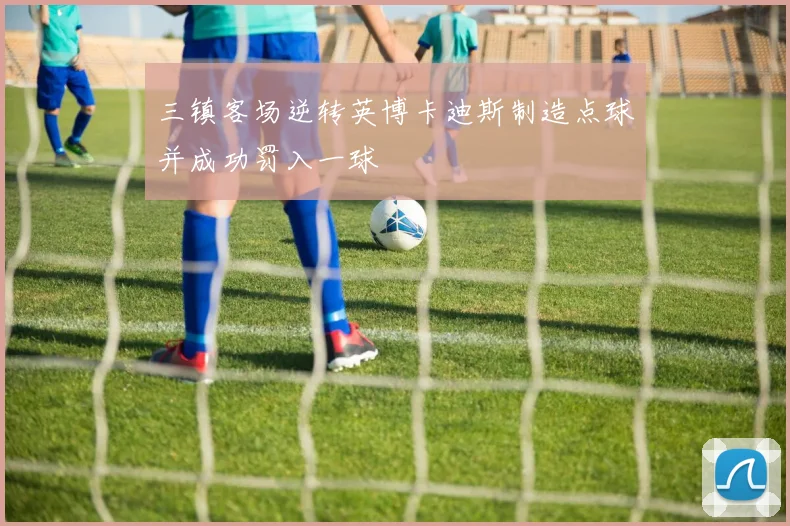 三镇客场逆转英博卡迪斯制造点球并成功罚入一球