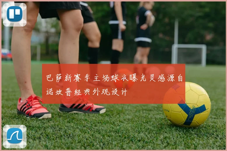 巴萨新赛季主场球衣曝光灵感源自诺坎普经典外观设计