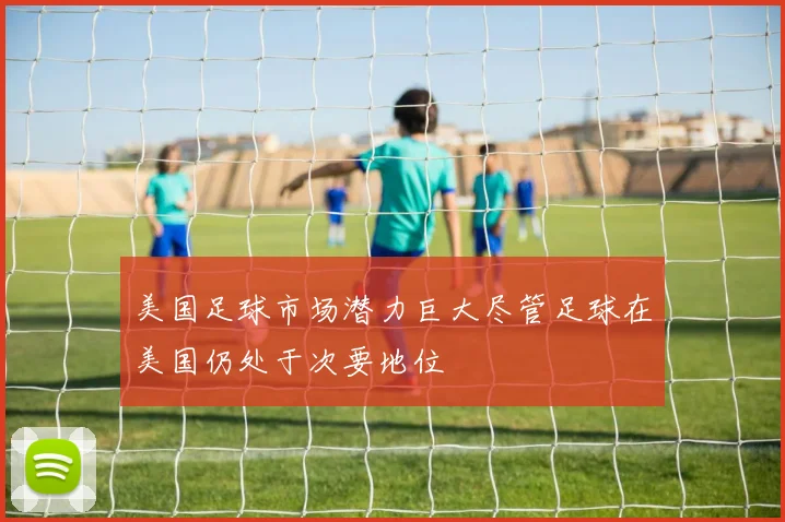 美国足球市场潜力巨大尽管足球在美国仍处于次要地位