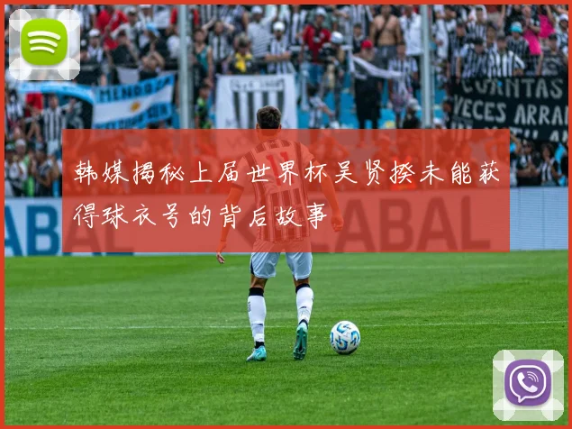 韩媒揭秘上届世界杯吴贤揆未能获得球衣号的背后故事