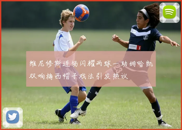 维尼修斯连场闪耀两球一助姆哈凯双响梅西帽子戏法引发热议