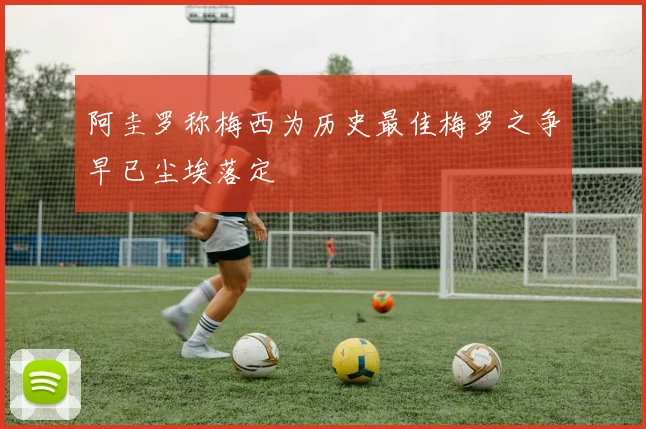 阿圭罗称梅西为历史最佳梅罗之争早已尘埃落定