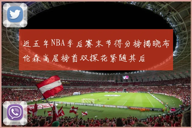 近五年NBA季后赛末节得分榜揭晓布伦森高居榜首双探花紧随其后