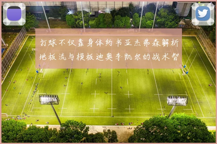 打球不仅靠身体约书亚杰弗森解析地板流与模板迪奥李凯尔的战术智慧