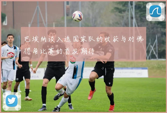 巴埃纳谈入选国家队的收获与对佛得角比赛的首发期待